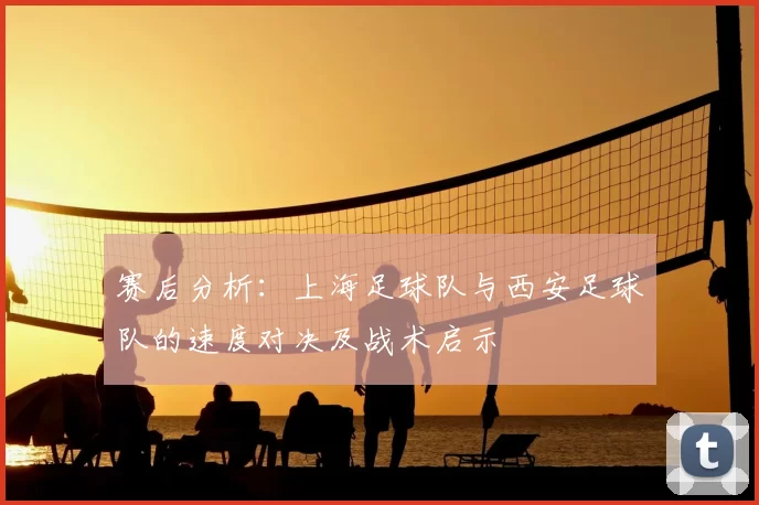 赛后分析：上海足球队与西安足球队的速度对决及战术启示