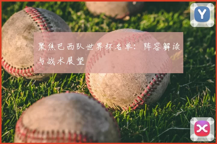 聚焦巴西队世界杯名单：阵容解读与战术展望