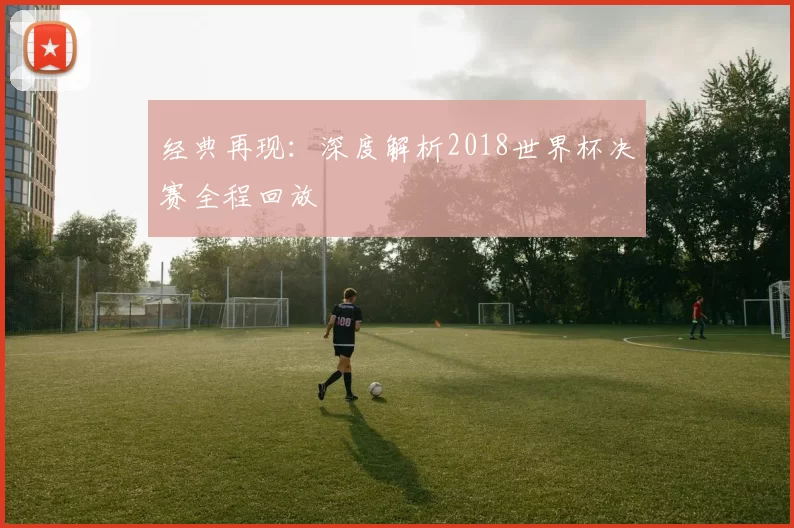 经典再现：深度解析2018世界杯决赛全程回放