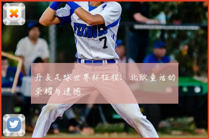 丹麦足球世界杯征程:北欧童话的荣耀与遗憾