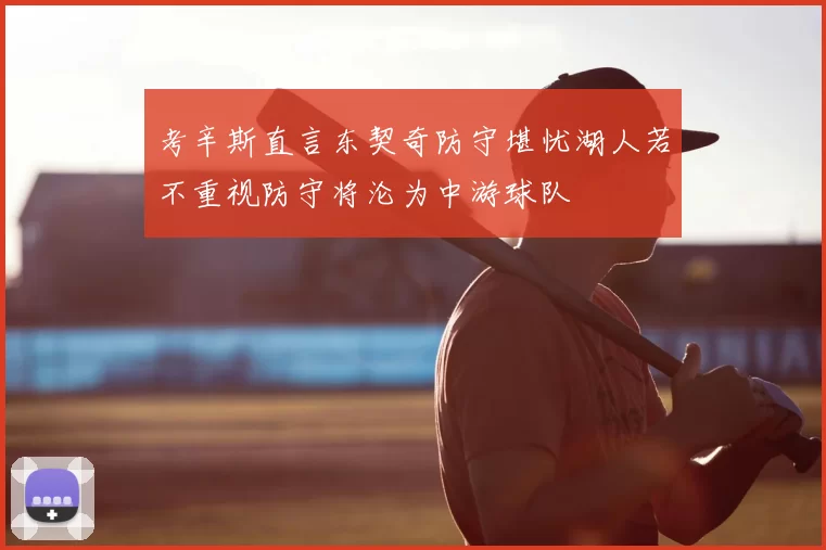 考辛斯直言东契奇防守堪忧湖人若不重视防守将沦为中游球队