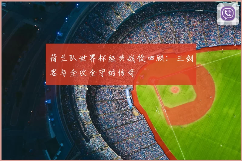 荷兰队世界杯经典战役回顾:三剑客与全攻全守的传奇