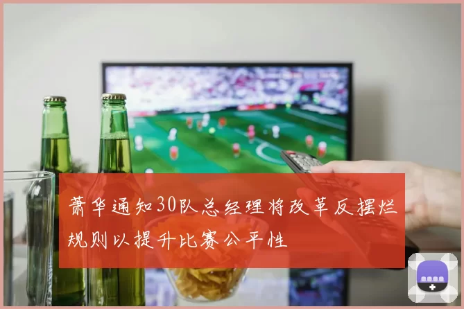 萧华通知30队总经理将改革反摆烂规则以提升比赛公平性