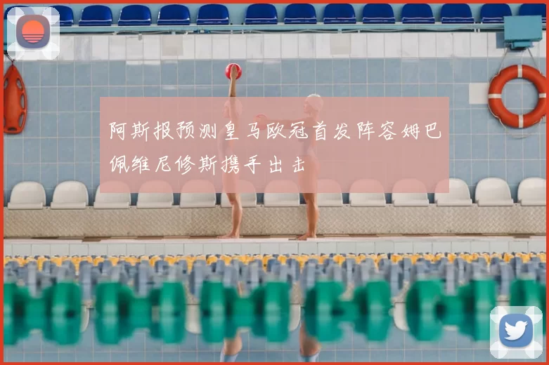 阿斯报预测皇马欧冠首发阵容姆巴佩维尼修斯携手出击