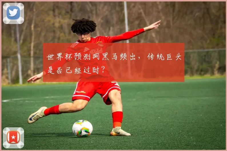 世界杯预测网黑马频出，传统巨头是否已经过时？