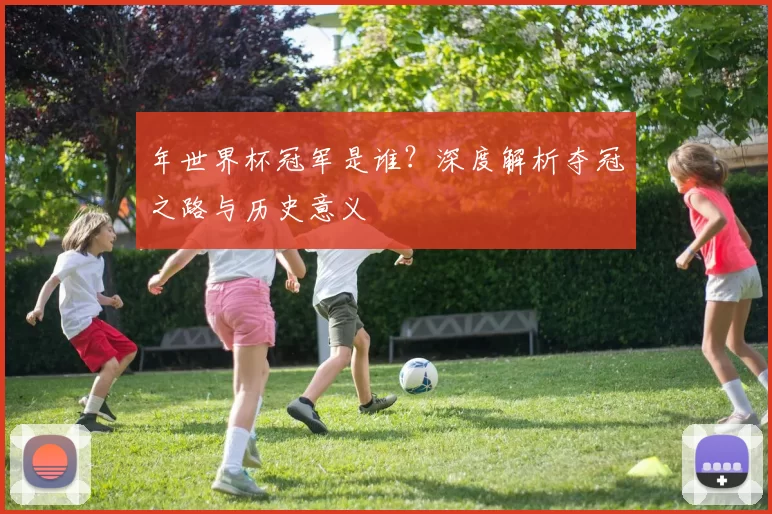 年世界杯冠军是谁？深度解析夺冠之路与历史意义