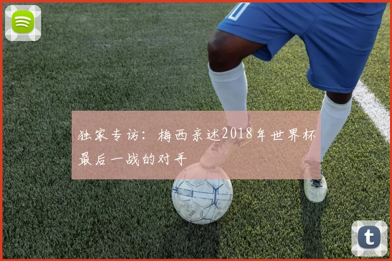 独家专访:梅西亲述2018年世界杯最后一战的对手