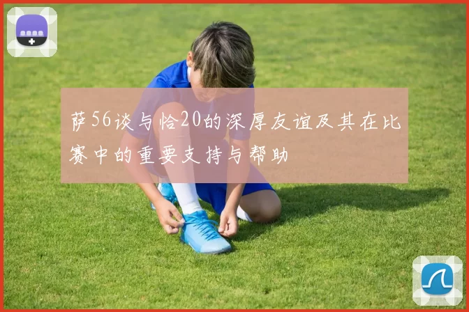 萨56谈与恰20的深厚友谊及其在比赛中的重要支持与帮助