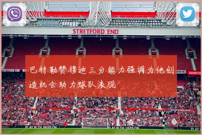 巴特勒赞穆迪三分能力强调为他创造机会助力球队表现