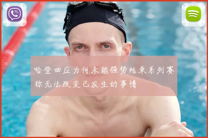 哈登回应为何未能强势结束系列赛称无法改变已发生的事情