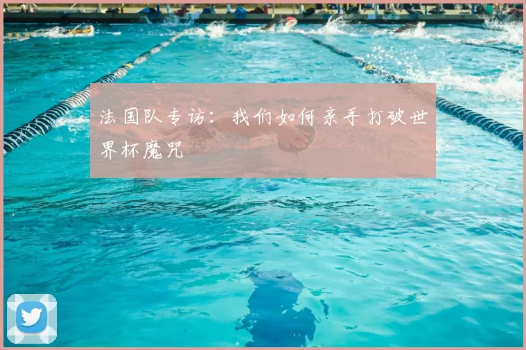 法国队专访：我们如何亲手打破世界杯魔咒