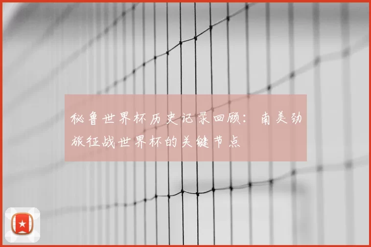 秘鲁世界杯历史记录回顾：南美劲旅征战世界杯的关键节点