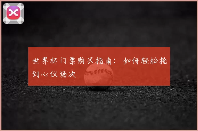 世界杯门票购买指南：如何轻松抢到心仪场次