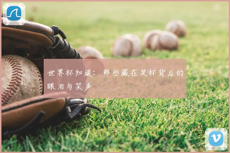 世界杯知道:那些藏在奖杯背后的眼泪与笑声