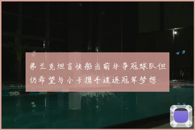 弗兰克坦言快船当前非争冠球队但仍希望与小卡携手追逐冠军梦想