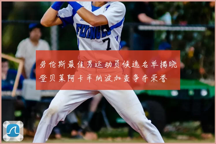 劳伦斯最佳男运动员候选名单揭晓登贝莱阿卡辛纳波加查争夺荣誉