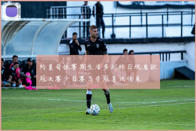 约基奇休赛期生活多彩昨日观看欧冠决赛今日赛马夺冠喜讯传来