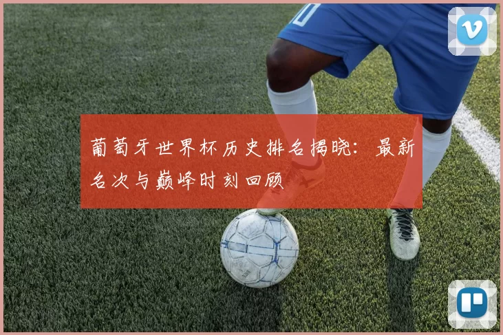 葡萄牙世界杯历史排名揭晓：最新名次与巅峰时刻回顾