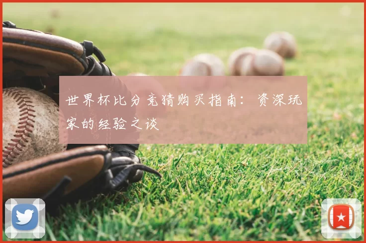世界杯比分竞猜购买指南：资深玩家的经验之谈
