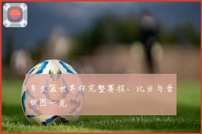 年女篮世界杯完整赛程、比分与晋级图一览