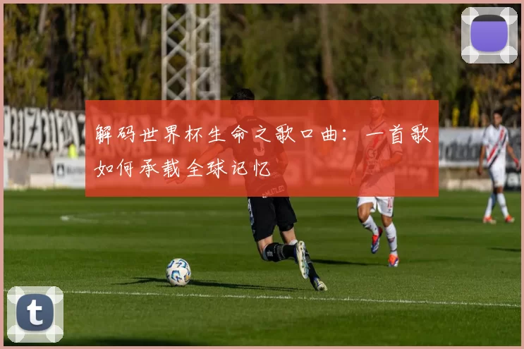 解码世界杯生命之歌口曲：一首歌如何承载全球记忆