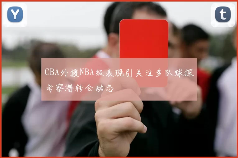 CBA外援NBA级表现引关注多队球探考察潜转会动态