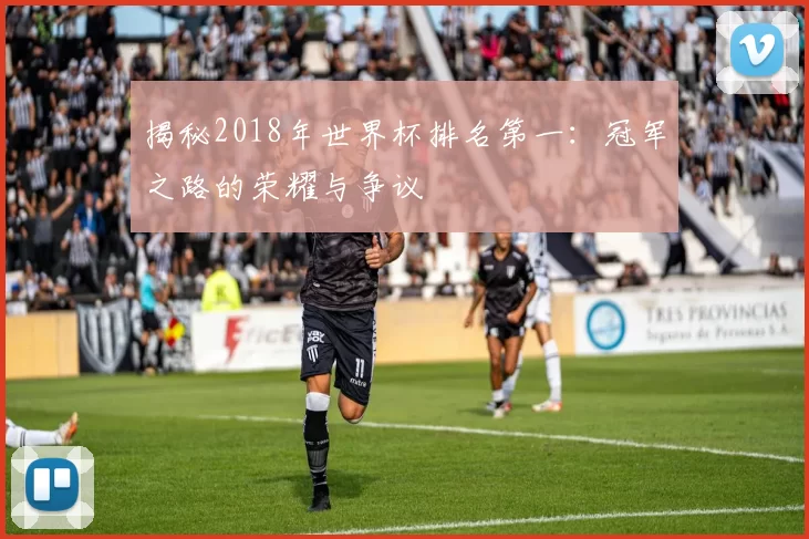 揭秘2018年世界杯排名第一:冠军之路的荣耀与争议