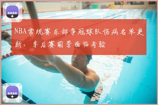 NBA常规赛东部争冠球队伤病名单更新，季后赛前景面临考验