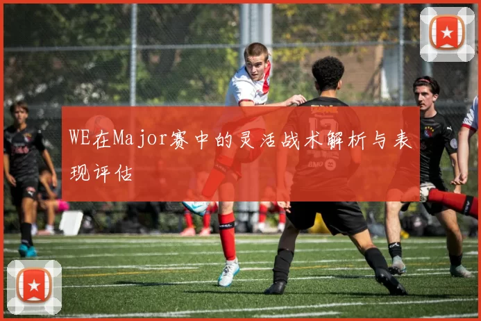 WE在Major赛中的灵活战术解析与表现评估