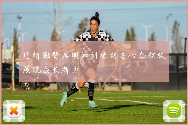 巴特勒赞库明加训练刻苦心态积极展现成长潜力