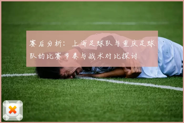 赛后分析：上海足球队与重庆足球队的比赛节奏与战术对比探讨