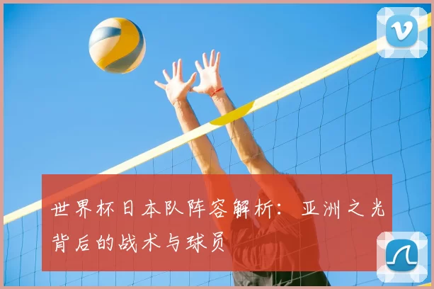 世界杯日本队阵容解析：亚洲之光背后的战术与球员