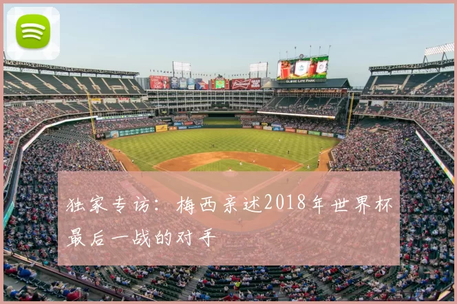 独家专访：梅西亲述2018年世界杯最后一战的对手