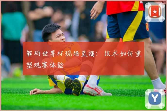 解码世界杯现场直播:技术如何重塑观赛体验