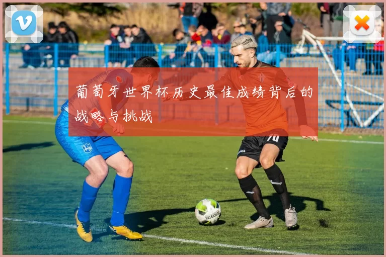 葡萄牙世界杯历史最佳成绩背后的战略与挑战