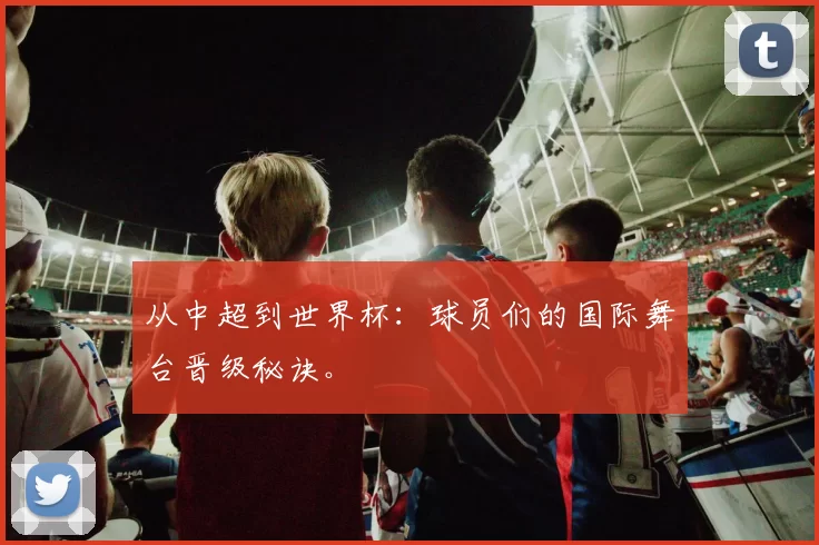 从中超到世界杯：球员们的国际舞台晋级秘诀。