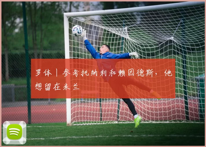 罗体丨参考托纳利和赖因德斯，他想留在米兰