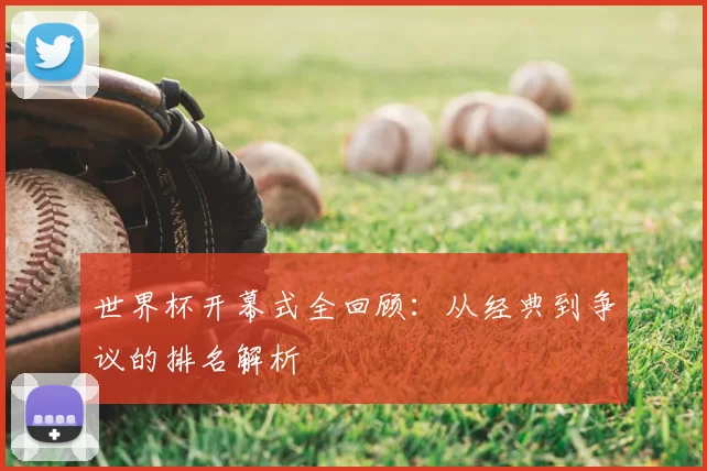 世界杯开幕式全回顾：从经典到争议的排名解析