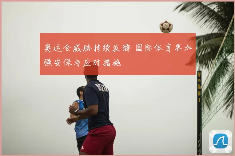 奥运会威胁持续发酵 国际体育界加强安保与应对措施