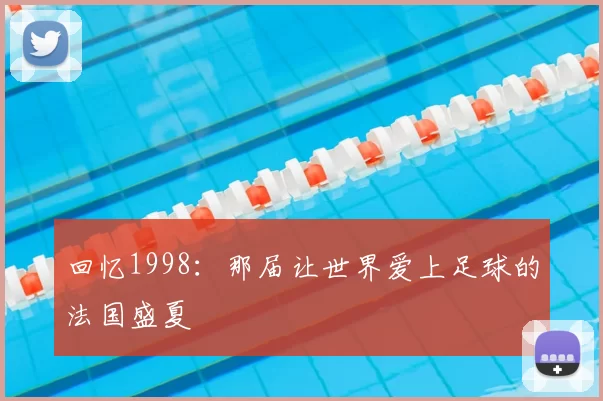 回忆1998:那届让世界爱上足球的法国盛夏