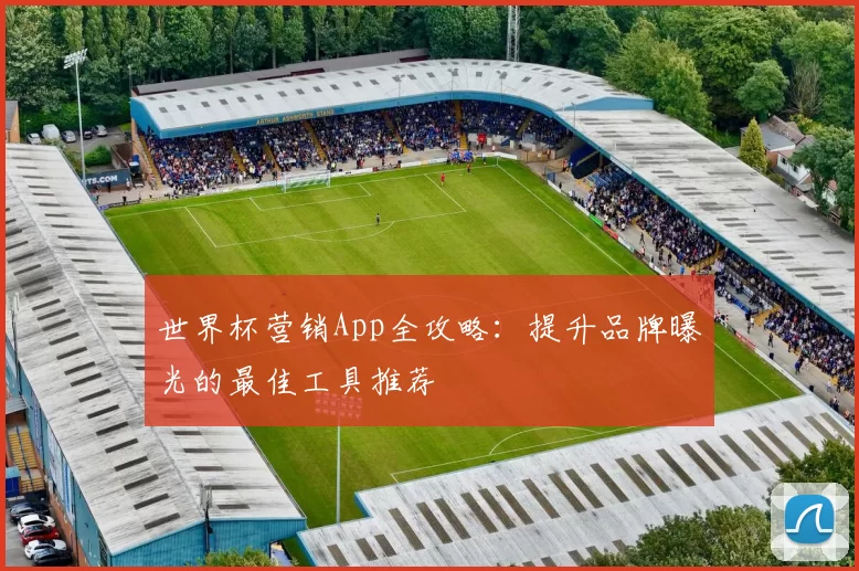世界杯营销App全攻略：提升品牌曝光的最佳工具推荐