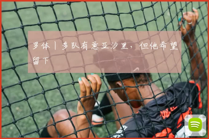 罗体丨多队有意亚沙里，但他希望留下