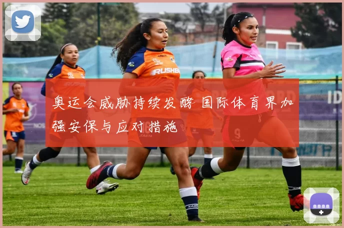 奥运会威胁持续发酵 国际体育界加强安保与应对措施