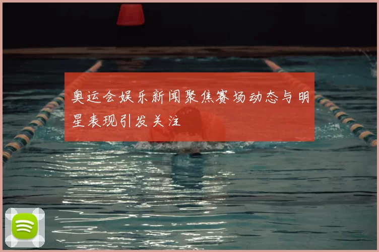 奥运会娱乐新闻聚焦赛场动态与明星表现引发关注