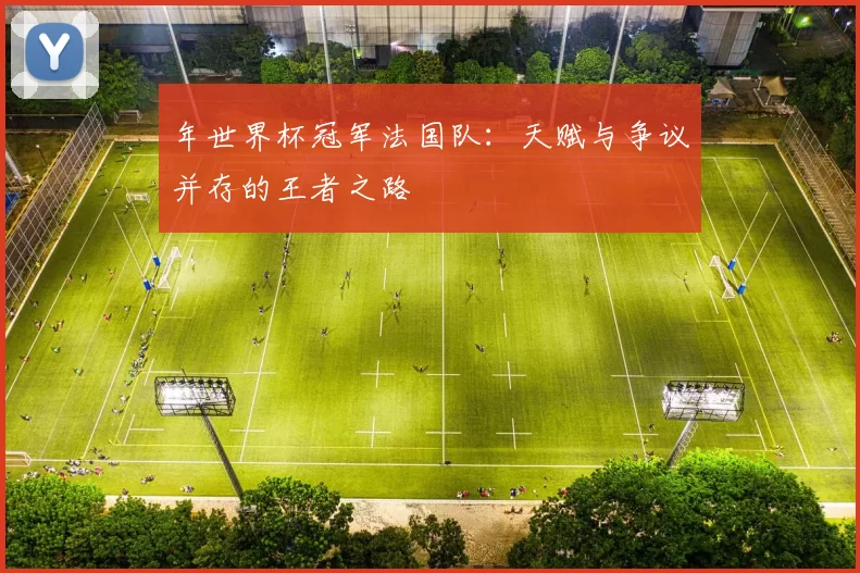 年世界杯冠军法国队:天赋与争议并存的王者之路