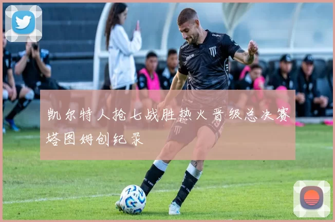 凯尔特人抢七战胜热火晋级总决赛塔图姆创纪录