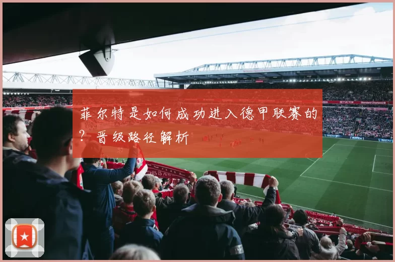 菲尔特是如何成功进入德甲联赛的？晋级路径解析