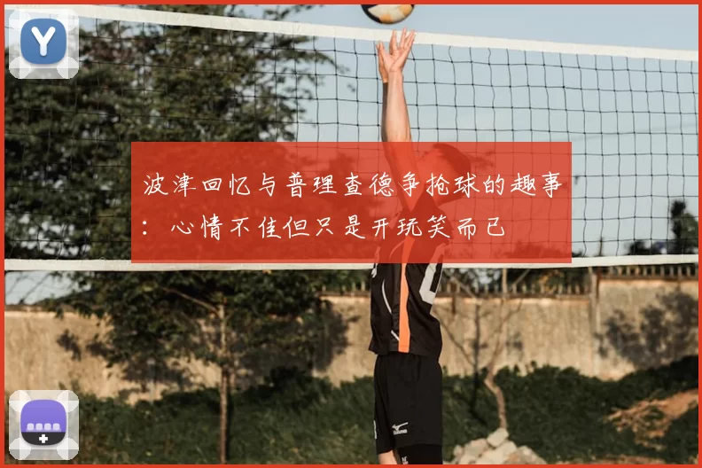 波津回忆与普理查德争抢球的趣事:心情不佳但只是开玩笑而已