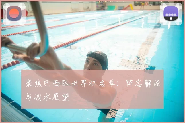聚焦巴西队世界杯名单：阵容解读与战术展望