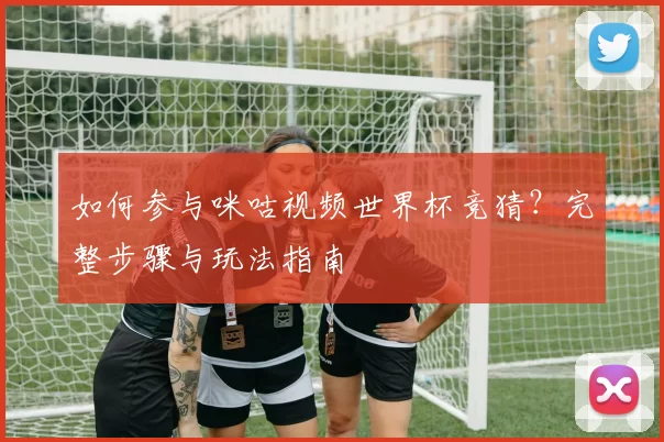 如何参与咪咕视频世界杯竞猜？完整步骤与玩法指南